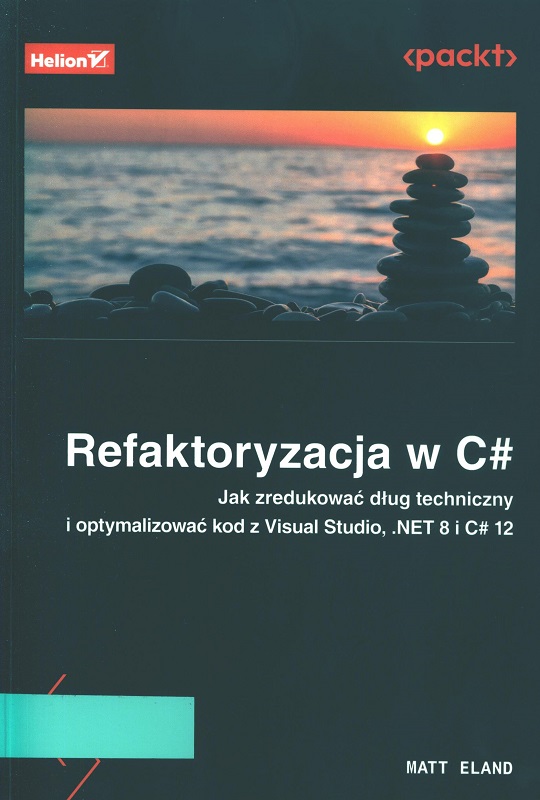 Refaktoryzacja w C# : jak zredukować dług techniczny i optymalizować kod z Visual Studio, .NET 8 i C# 12 / Matt Eland ; przekład: Łukasz Piwko.
