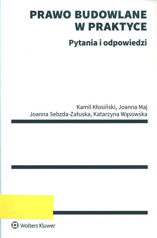 Prawo budowlane w praktyce : pytania i odpowiedzi / Kamil Kłosiński, Joanna Maj, Joanna Sebzda-Załuska, Katarzyna Wąsowska.