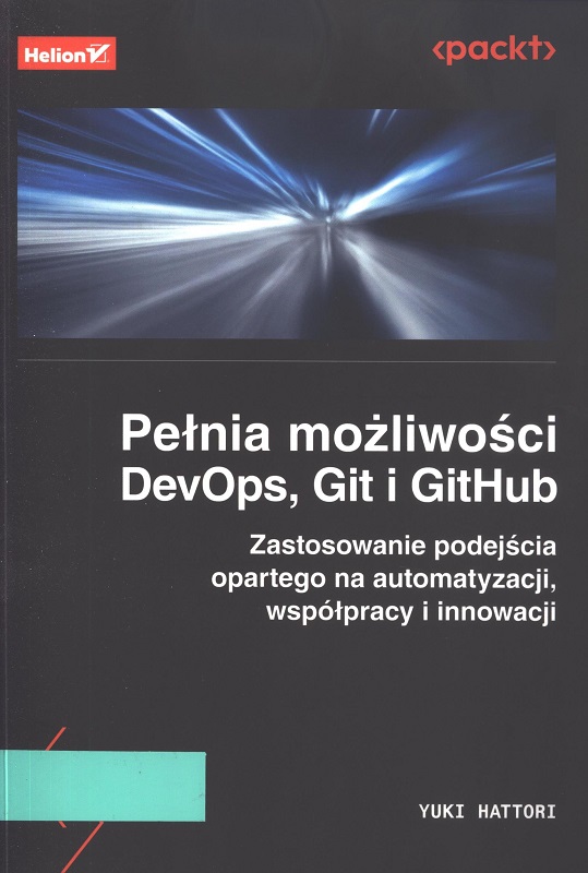 Pełnia możliwości DevOps, Git i GitHub : zastosowanie podejścia opartego na automatyzacji, współpracy i innowacji / Yuki Hattori ; przekład: Robert Górczyński.