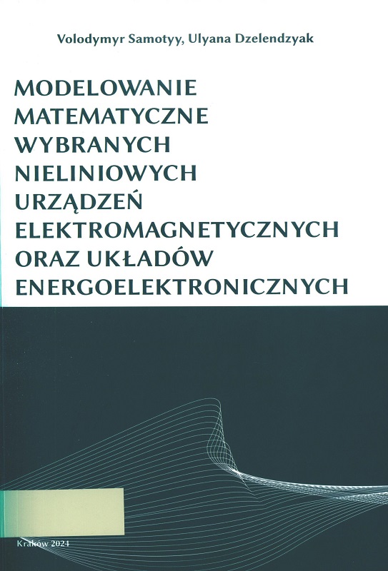 Modelowanie matematyczne wybranych nieliniowych urządzeń elektromagnetycznych oraz układów energoelektronicznych / Volodymyr Samotyy, Ulyana Dzelendzyak.