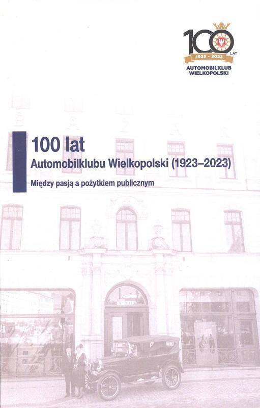100 lat Automobilklubu Wielkopolski (1923-2023) : między pasją a pożytkiem publicznym / pod redakcją Jaromira Jeszke.