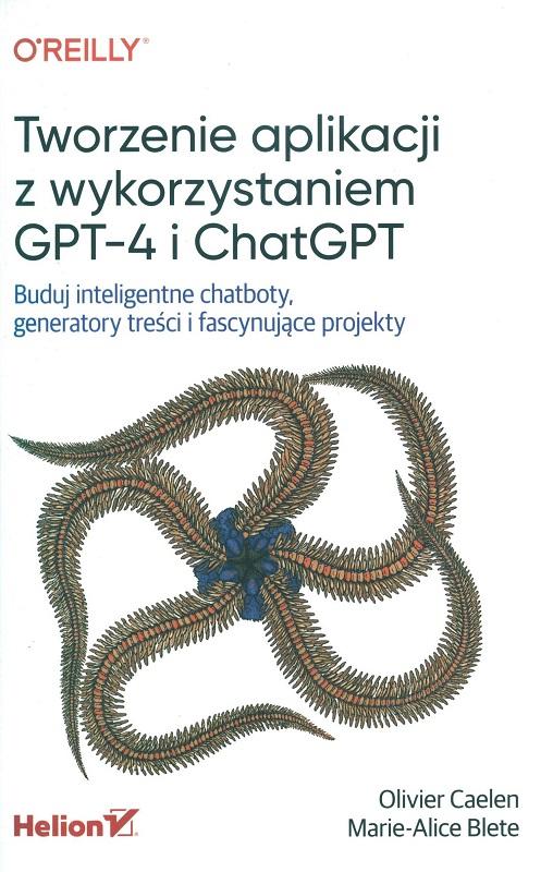 Tworzenie aplikacji z wykorzystaniem GPT-4 i ChatGPT : buduj inteligentne chatboty, generatory treści i fascynujące projekty / Olivier Caelen, Marie-Alice Blete.