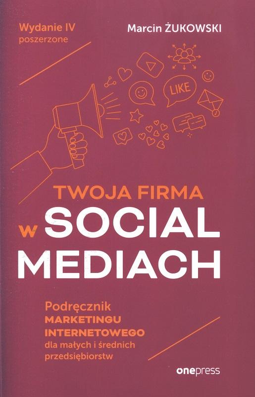 Twoja firma w social mediach : podręcznik marketingu internetowego dla małych i średnich przedsiębiorstw / Marcin Żukowski.