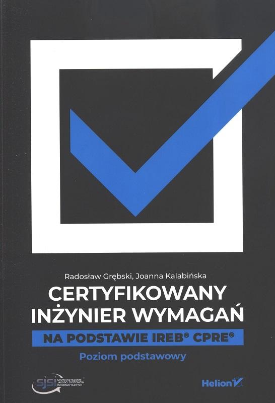 Certyfikowany inżynier wymagań : na podstawie IREB CPRE : poziom podstawowy / Radosław Grębski, Joanna Kalabińska.