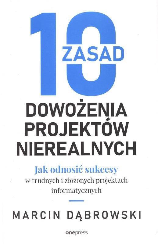 10 zasad dowożenia projektów nierealnych : jak odnosić sukcesy w trudnych i złożonych projektach informatycznych / Marcin Dąbrowski.