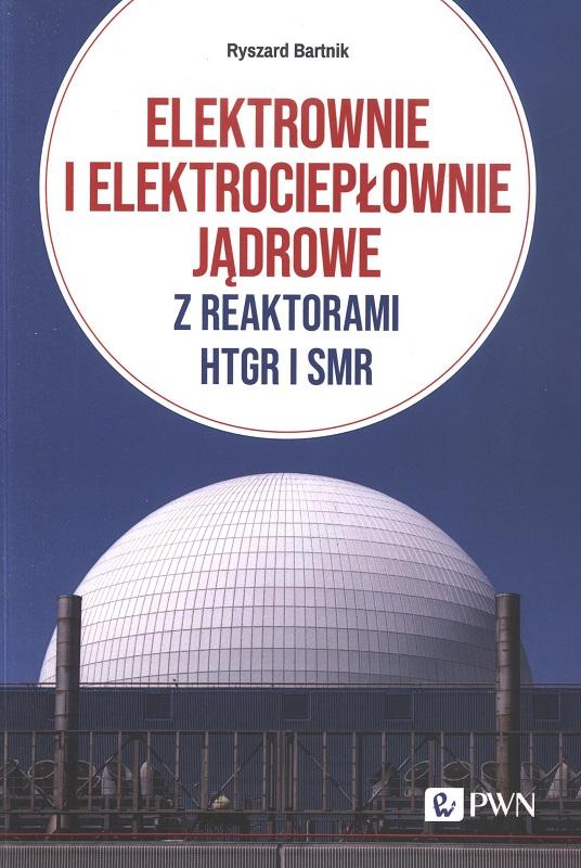 Elektrownie i elektrociepłownie jądrowe z reaktorami HTGR i SMR : efektywność energetyczna i ekonomiczna / Ryszard Bartnik.