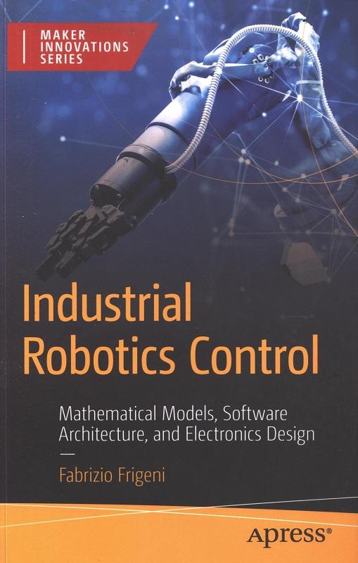 Industrial robotics control : mathematical models, software architecture, and electronics design / Fabrizio Frigeni.