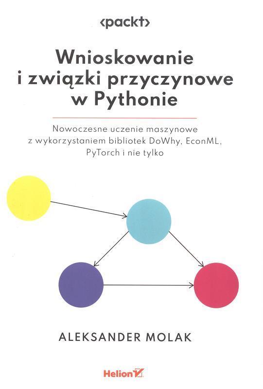 Wnioskowanie i związki przyczynowe w Pythonie : nowoczesne uczenie maszynowe z wykorzystaniem bibliotek DoWhy, EconML, PyTorch i nie tylko / Aleksander Molak ; przekład Jarosław Meryk.