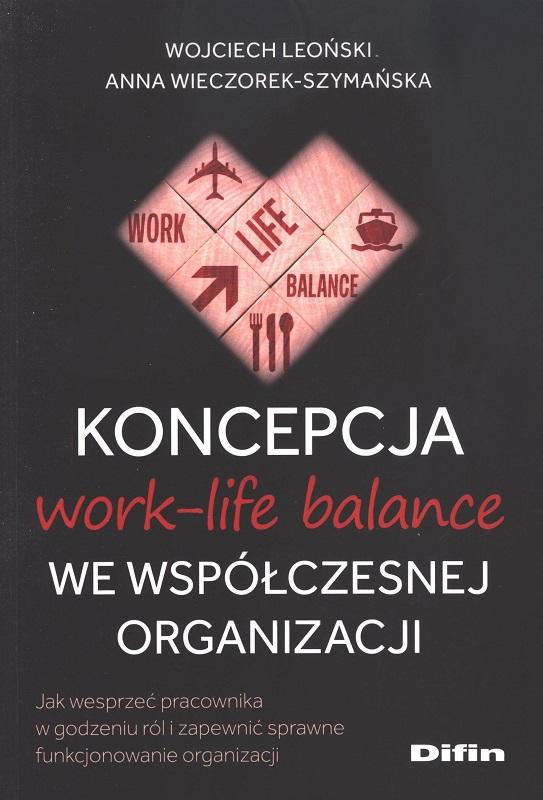 Koncepcja work-life-balance we współczesnej organizacji : jak wesprzeć pracownika w godzeniu ról i zapewnić sprawne funkcjonowanie organizacji / Wojciech Leoński, Anna Wieczorek-Szymańska.