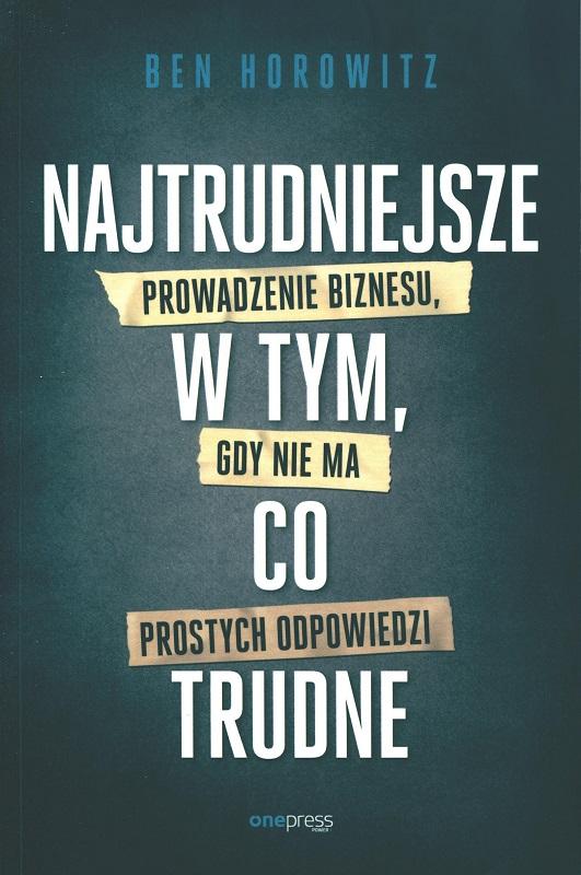 Najtrudniejsze w tym, co trudne : prowadzenie biznesu, gdy nie ma prostych odpowiedzi / Ben Horowitz ; przekład: Arkadiusz Romanek.