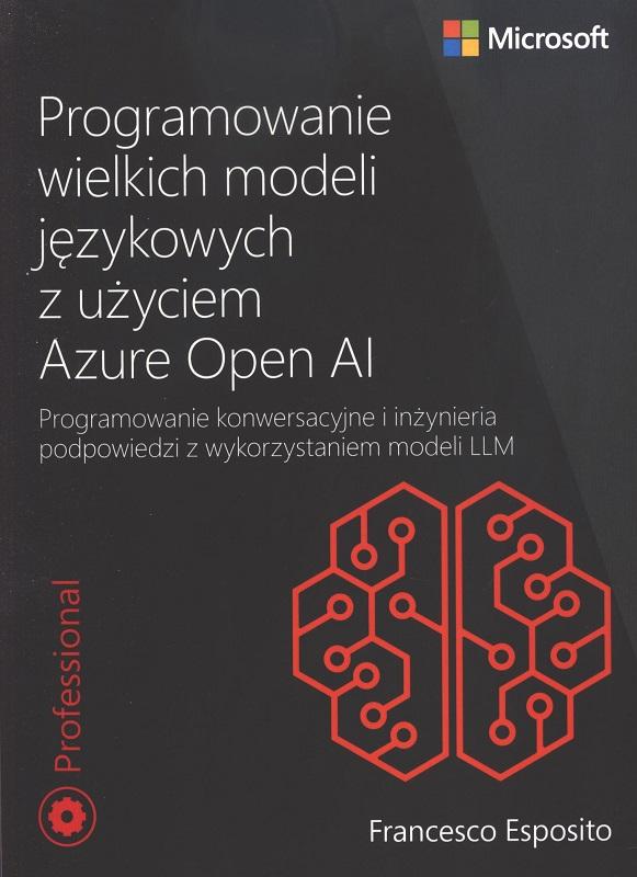 Programowanie wielkich modeli językowych z użyciem Azure Open AI : programowanie konwersacyjne i inżynieria podpowiedzi z wykorzystaniem modeli LLM / Francesco Esposito ; przekład: Krzysztof Kapustka.