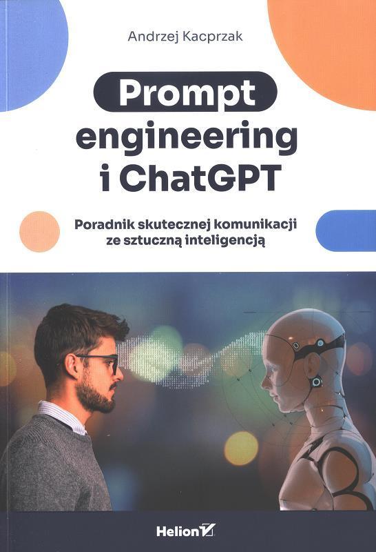 Prompt engineering i ChatGPT : poradnik skutecznej komunikacji ze sztuczną inteligencją / Andrzej Kacprzak.