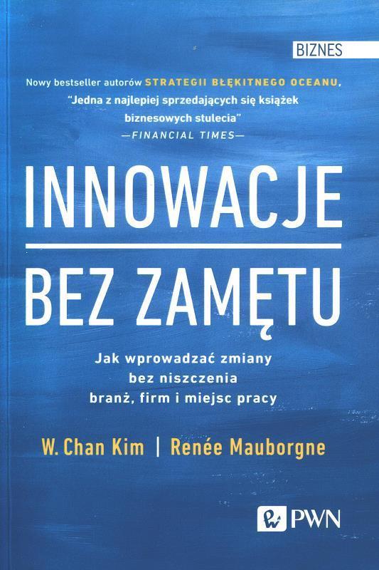 Innowacje bez zamętu : jak wprowadzać zmiany bez niszczenia branż, firm i miejsc pracy / W. Chan Kim, Renée Mauborgne ; przekład Bartosz Sałbut.