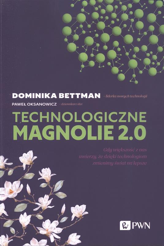 Technologiczne magnolie 2.0 : gdy większość z nas uwierzy, że dzięki technologiom zmienimy świat na lepsze / Dominika Bettman, Paweł Oksanowicz.