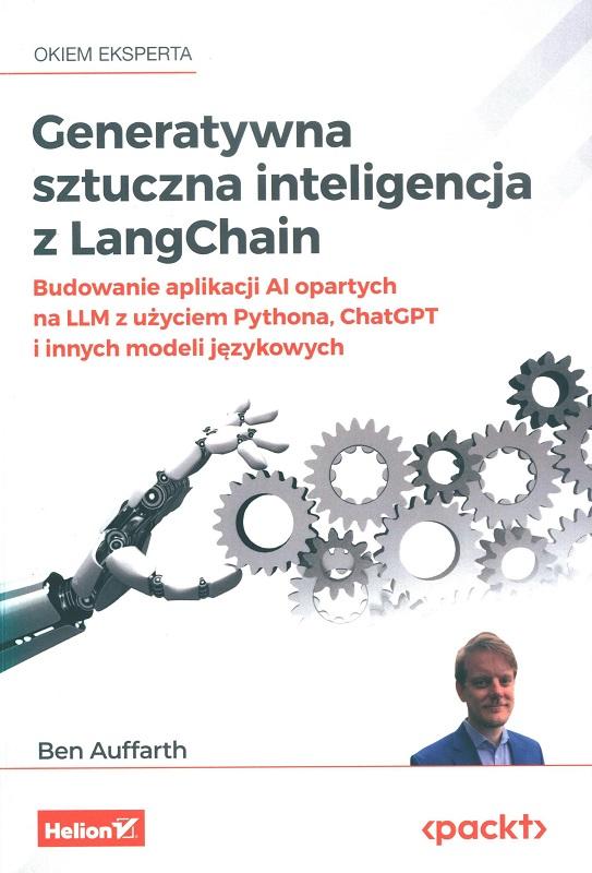 Generatywna sztuczna inteligencja z LangChain : budowanie aplikacji AI opartych na LLM z użyciem Pythona, ChatGPT i innych modeli językowych / Ben Auffarth ; przekład: Anna Mizerska.