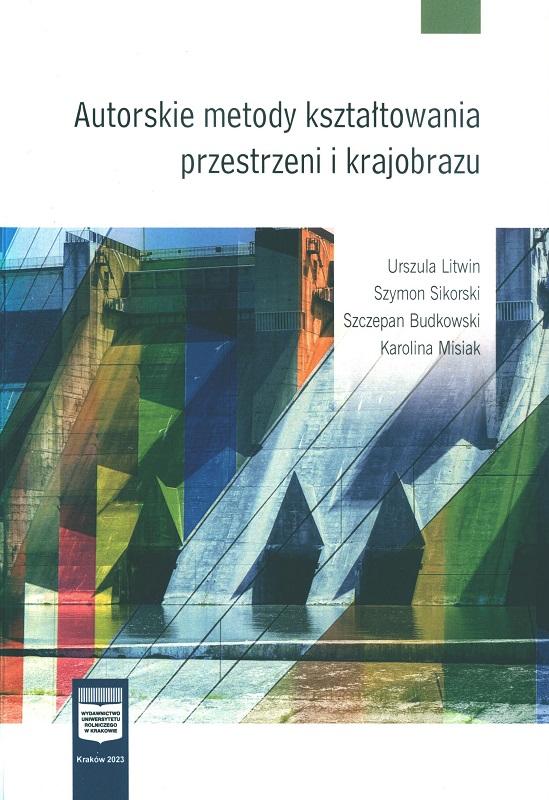 Autorskie metody kształtowania przestrzeni i krajobrazu / Urszula Litwin, Szymon Sikorski, Szczepan Budkowski, Karolina Misiak.