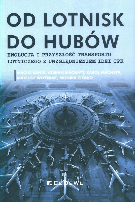 Od lotnisk do hubów : ewolucja i przyszłość transportu lotniczego z uwzględnieniem idei CPK / Maciej Banik, Adrian Machaty, Karol Macheta, Mateusz Woźniak, Monika Ziółko.