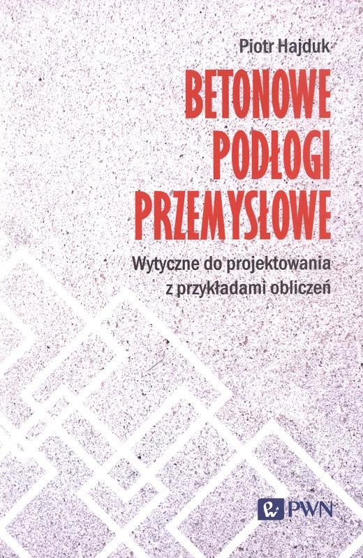 Betonowe podłogi przemysłowe : wytyczne do projektowania z przykładami obliczeń / Piotr Hajduk.