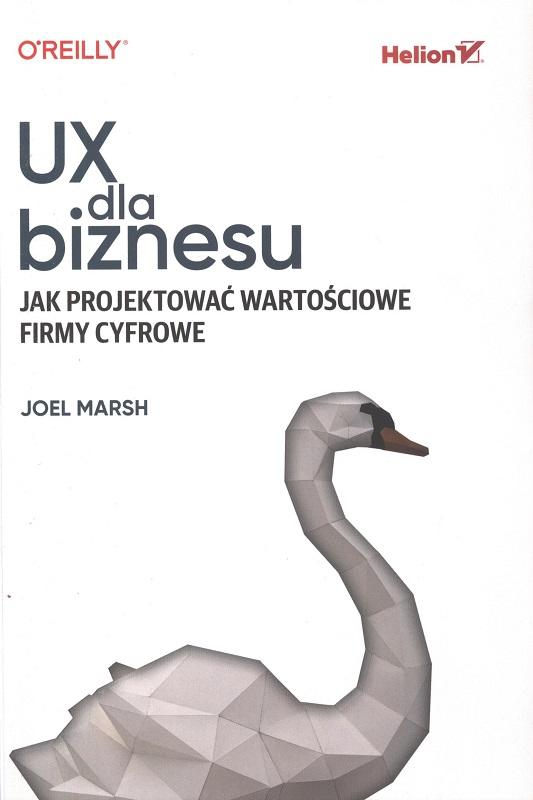 UX dla biznesu : jak projektować wartościowe firmy cyfrowe / Joel Marsh ; przekład: Paulina Makolus-Krasa.