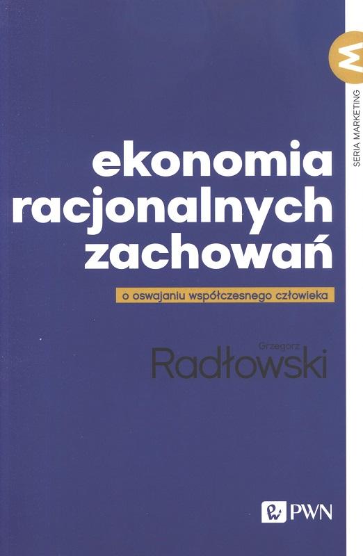 Ekonomia racjonalnych zachowań : o oswajaniu współczesnego człowieka / Grzegorz Radłowski.