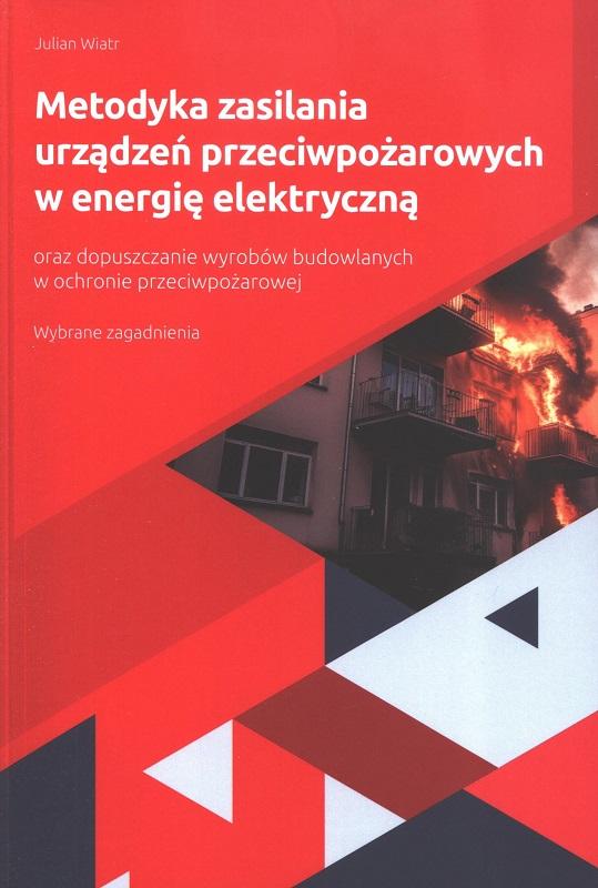 Metodyka zasilania urządzeń przeciwpożarowych w energię elektryczną oraz dopuszczanie wyrobów budowlanych w ochronie przeciwpożarowej : wybrane zagadnienia / Julian Wiatr.