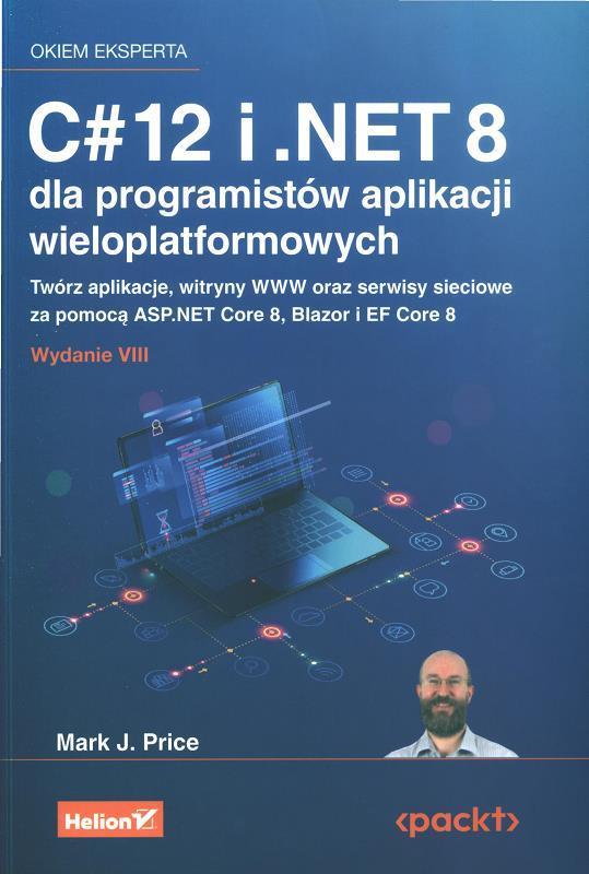 C# 12 i .NET 8 dla programistów apliakcji wieloplatformowych : twórz aplikacje, witryny www oraz serwisy sieciowe za pomocą ASP.NET Core 8, Blazor i EF Core 8 / Mark J. Price ; przekład: Wojciech Moch.