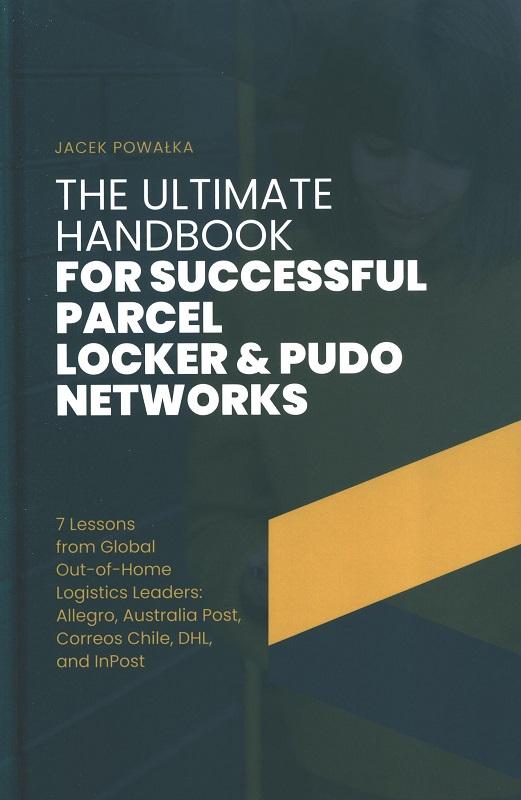 The ultimate handbook for successful parcel locker & Pudo networks : 7 lessons from global out-of-home logistics leaders: Allegro, Australia Post, Correos Chile, DHL and InPost / Jacek Powałka.