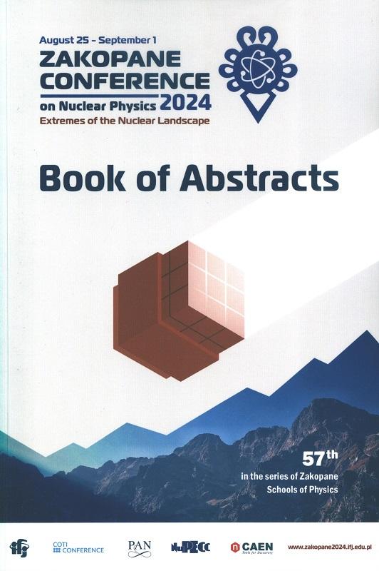 Zakopane Conference on Nuclear Physics 2024 : Extremes of the Nuclear Landscape, August 25 - September 1 : 57th in the series of Zakopane Schools of Physics : book of abstracts / [editors: Maria Kmiecik, Michał Ciemała, Magdalena Matejska-Minda, Katarzyna Mazurek].