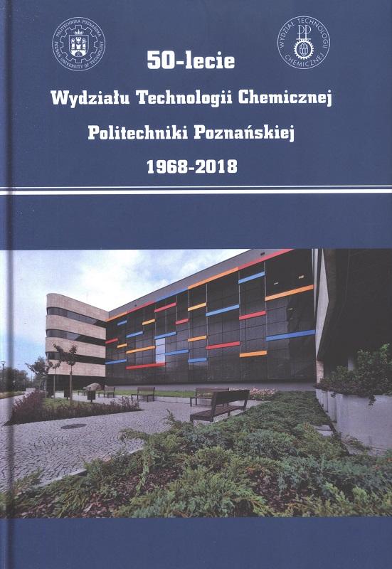 50-lecie Wydziału Technologii Chemicznej Politechniki Poznańskiej : 1968-2018 / komitet redakcyjny Krzysztof Alejski [i 5 pozostałych].