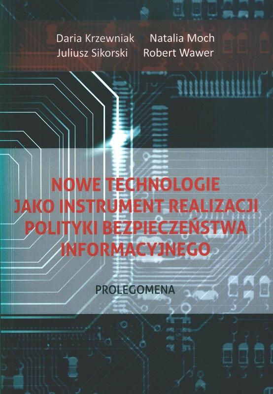 Nowe technologie jako instrument realizacji polityki bezpieczeństwa informacyjnego : prolegomena / Daria Krzewniak, Natalia Moch, Juliusz Sikorski, Robert Wawer.