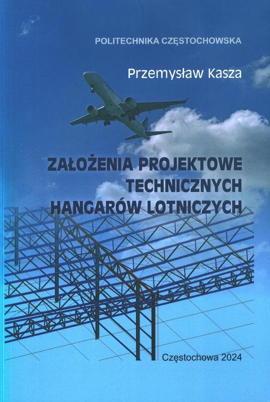 Założenia projektowe technicznych hangarów lotniczych : monografia / Przemysław Kasza ; Politechnika Częstochowska.