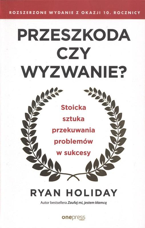 Przeszkoda czy wyzwanie? : stoicka sztuka przekuwania problemów w sukcesy / Ryan Holiday ; przekład: Joanna Sugiero, Agnieszka Górczyńska.