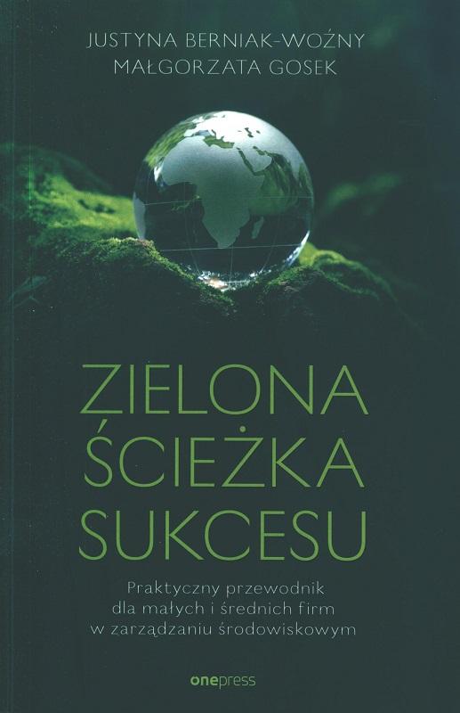 Zielona ścieżka sukcesu : praktyczny przewodnik dla małych i średnich firm w zarządzaniu środowiskowym / Justyna Berniak-Woźny, Małgorzata Gosek.