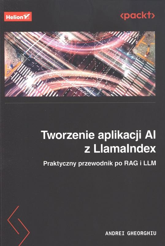 Tworzenie aplikacji AI z LlamaIndex : praktyczny przewodnik po RAG i LLM / Andrei Gheorghiu ; przekład: Anna Mizerska.