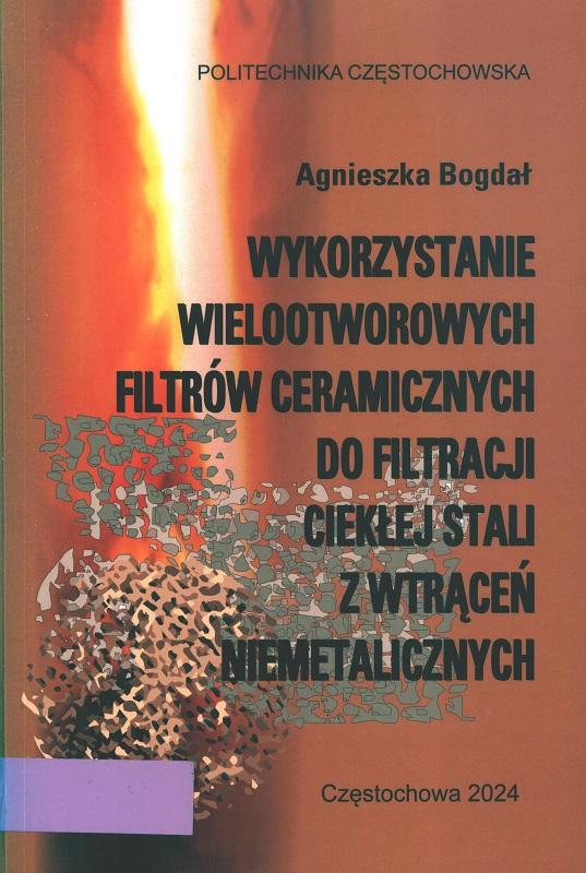 Wykorzystanie wielootworowych filtrów ceramicznych do filtracji ciekłej stali z wtrąceń niemetalicznych : monografia / Agnieszka Bogdał.