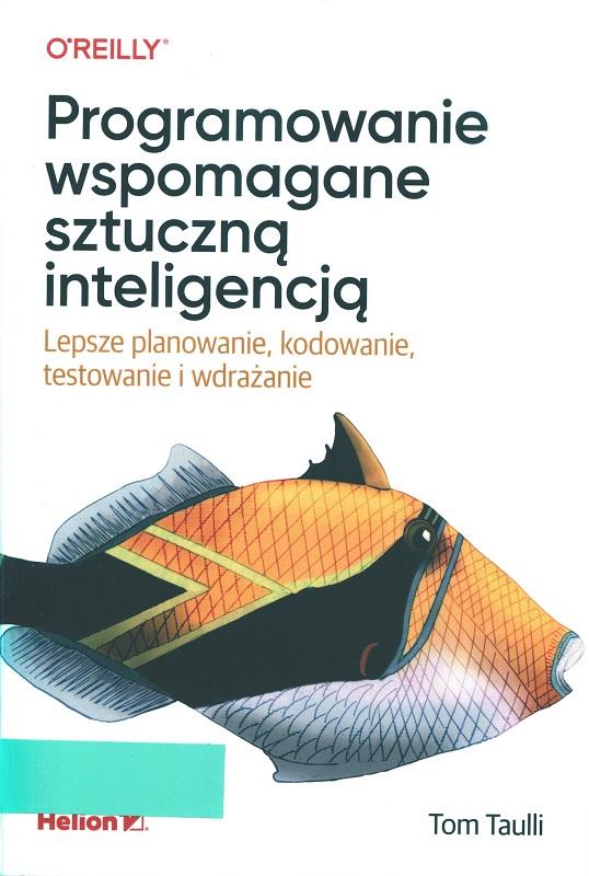 Programowanie wspomagane sztuczną inteligencją : lepsze planowanie, kodowanie, testowanie i wdrażanie / Tom Taulli ; przekład: Anna Mizerska.
