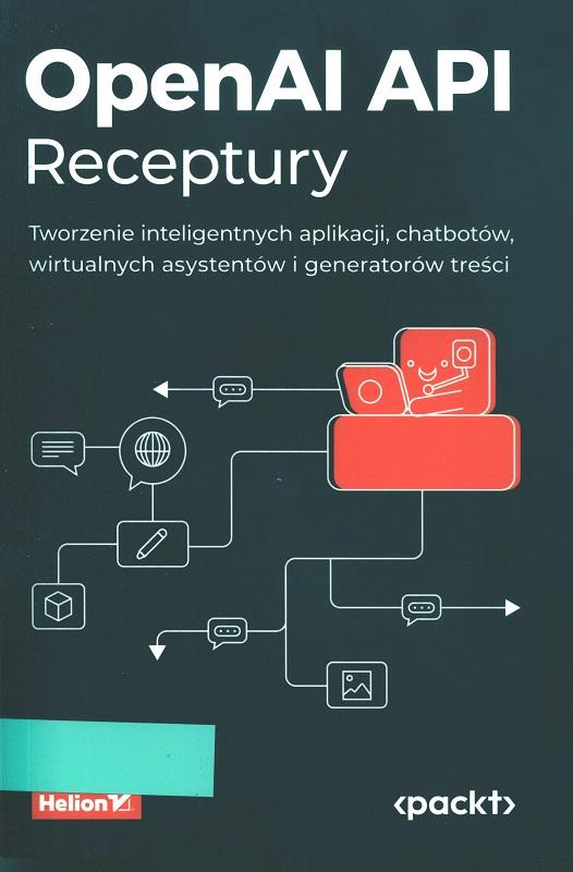 OpenAI API : receptury : tworzenie inteligentnych aplikacji, chatbotów, wirtualnych asystentów i generatorów treści / Henry Habib ; przekład: Grzegorz Werner.