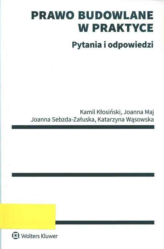 Prawo budowlane w praktyce : pytania i odpowiedzi / Kamil Kłosiński, Joanna Maj, Joanna Sebzda-Załuska, Katarzyna Wąsowska.