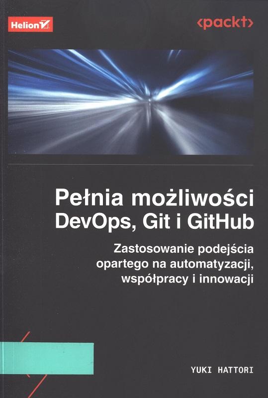 Pełnia możliwości DevOps, Git i GitHub : zastosowanie podejścia opartego na automatyzacji, współpracy i innowacji / Yuki Hattori ; przekład: Robert Górczyński.