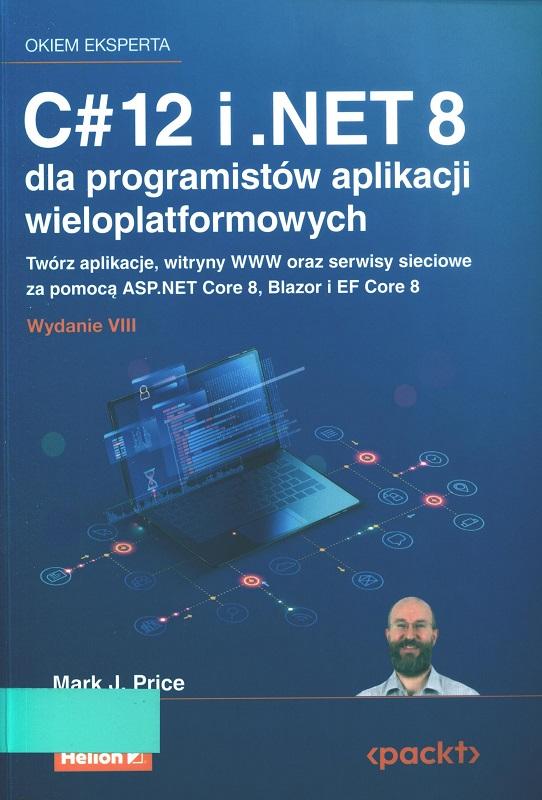 C#12 i .NET 8 dla programistów aplikacji wieloplatformowych : twórz aplikacje, witryny WWW oraz serwisy sieciowe za pomocą ASP.NET Core 8, Blazor i EF Core 8 / Mark J. Price ; przekład: Wojciech Moch.