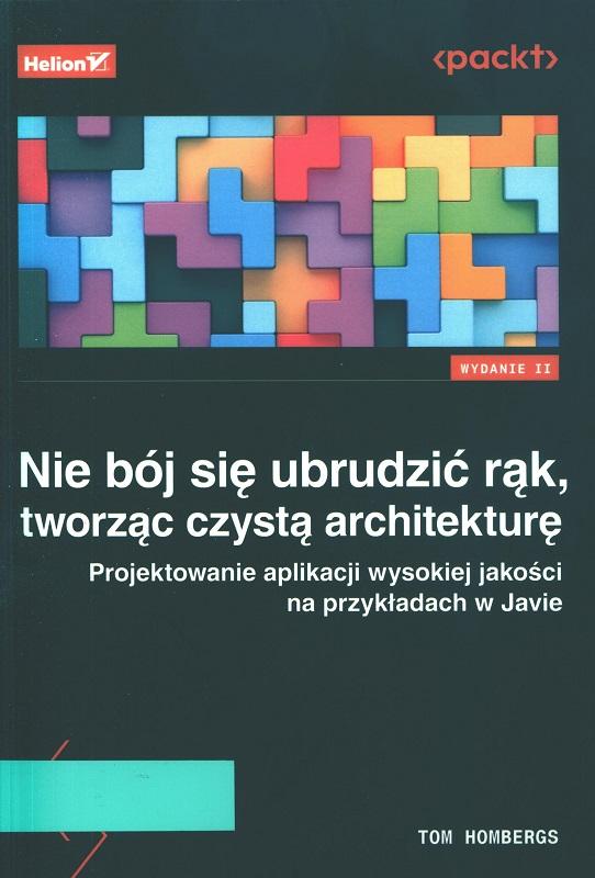Nie bój się ubrudzić rąk, tworząc czystą architekturę : projektowanie aplikacji wysokiej jakości na przykładach w Javie / Tom Hombergs ; przekład: Robert Górczyński.