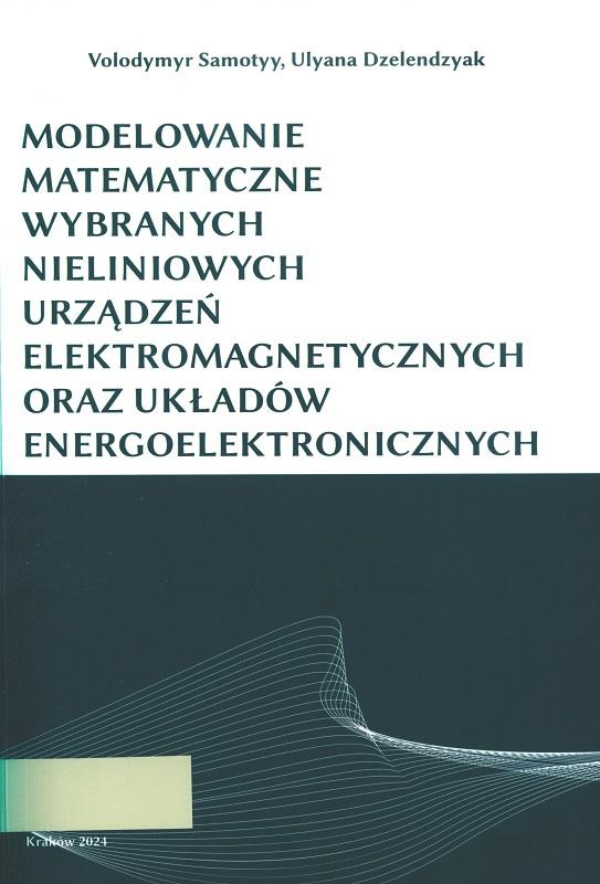 Modelowanie matematyczne wybranych nieliniowych urządzeń elektromagnetycznych oraz układów energoelektronicznych / Volodymyr Samotyy, Ulyana Dzelendzyak.