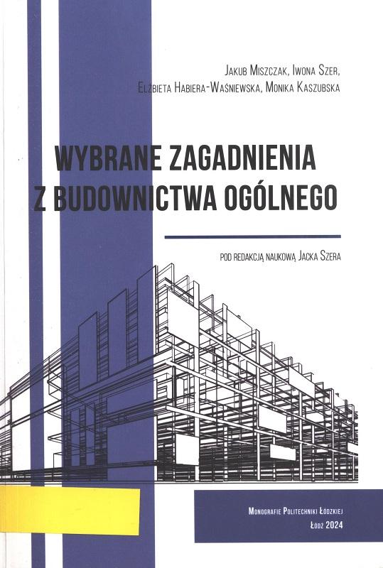 Wybrane zagadnienia z budownictwa ogólnego / Jakub Miszczak, Iwona Szer, Elżbieta Habiera-Waśniewska, Monika Kaszubska ; redakcja naukowa Jacek Szer.
