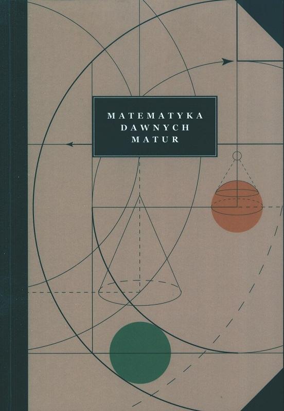 Matematyka dawnych matur / redakcja: dr Jędrzej Garnek, Adrianna Smolińska ; autorzy: Cezary Dudkiewicz, dr Jędrzej Garnek, Zofia Gołaska, Adam Nawrocki, Klaudia Piwowarczyk, Adrianna Smolińska, dr Marek Szczepaniak, Anna Szymczyk, Aurelia Tycka-Witek.