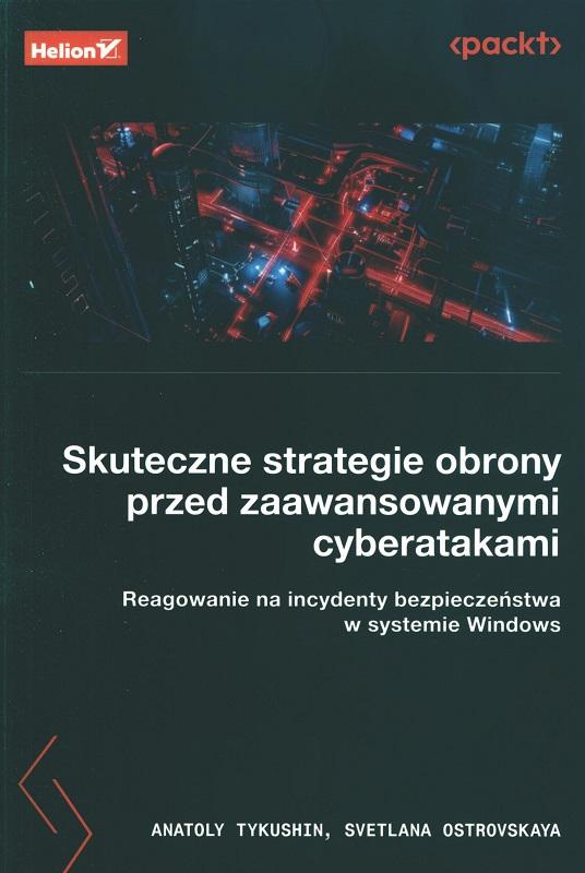 Skuteczne strategie obrony przed zaawansowanymi cyberatakami : reagowanie na incydenty bezpieczeństwa w systemie Windows / Anatoly Tykushin, Svetlana Ostrovskaya ; przekład: Ksawery Sosnowski.
