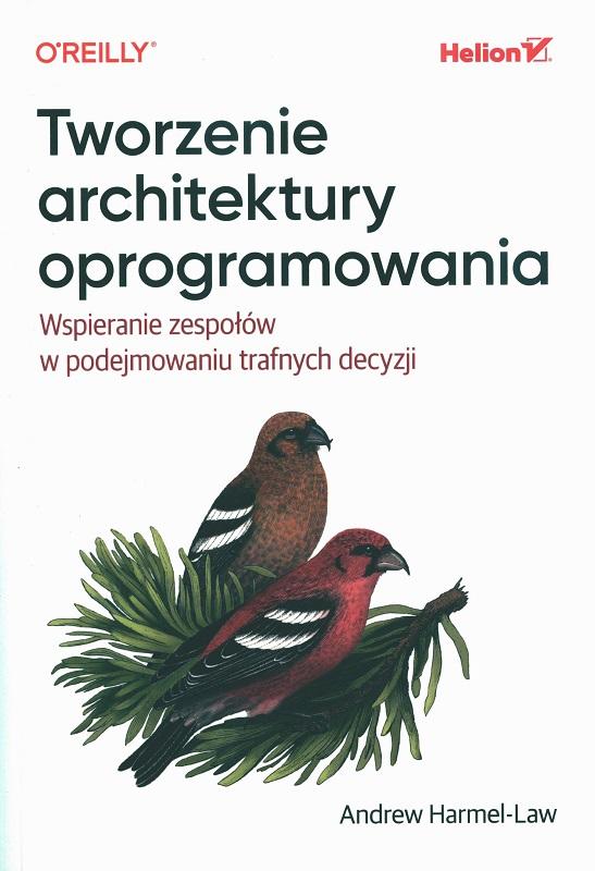Tworzenie architektury oprogramowania : wspieranie zespołów w podejmowaniu trafnych decyzji / Andrew Harmel-Law ; przekład: Piotr Pilch.