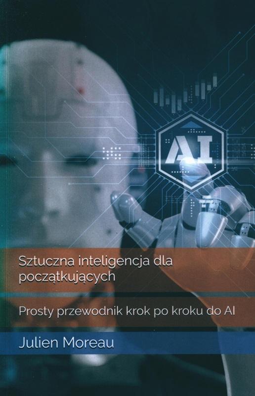Sztuczna inteligencja dla początkujcych : prosty przewodnik krok po kroku AI / Julien Moreau ; tłumaczenie: Martyna Radwan.