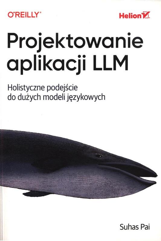 Projektowanie aplikacji LLM : holistyczne podejście do dużych modeli językowych / Suhas Pai ; przekład: Grzegorz Werner. 
