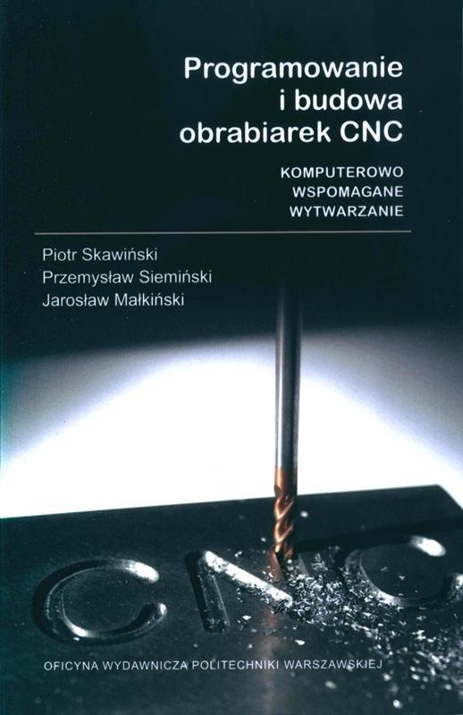 Programowanie i budowa obrabiarek CNC : komputerowo wspomagane wytwarzanie / Piotr Skawiński, Przemysław Siemiński, Jarosław Małkiński. 