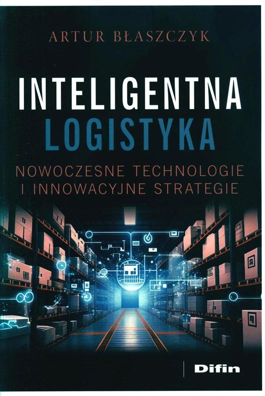 Inteligentna logistyka : nowoczesne technologie i innowacyjne strategie / Artur Błaszczyk. 